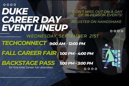Duke Career Day Event Lineup. Do not miss out on a day of In-person events. Register in Handshake. Wednesday, Sept. 21. TechConnect 9-12; Fall Career Fair 1-4; Backstage Pass 1-3.